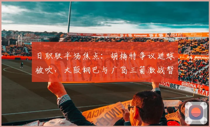 日职联半场焦点:胡梅特争议进球被吹,大阪钢巴与广岛三箭激战暂平
