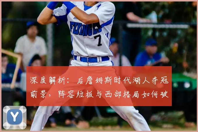 深度解析：后詹姆斯时代湖人夺冠前景，阵容短板与西部格局如何破局