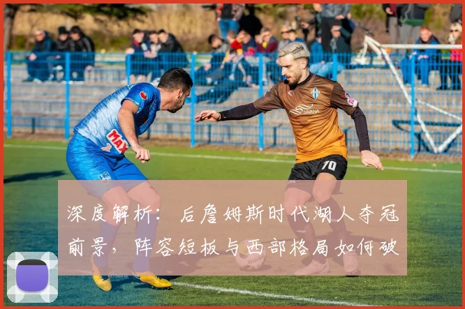 深度解析：后詹姆斯时代湖人夺冠前景，阵容短板与西部格局如何破局