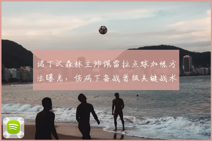 诺丁汉森林主帅佩雷拉点球加练方法曝光，伤病下备战晋级关键战术解析