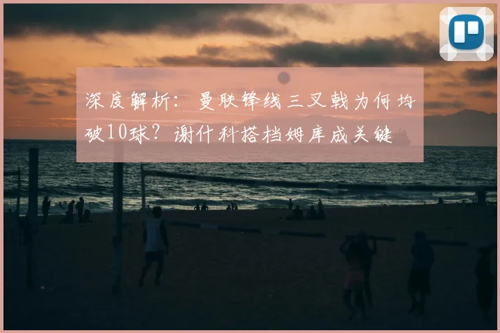 深度解析:曼联锋线三叉戟为何均破10球?谢什科搭档姆库成关键