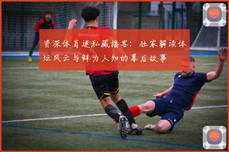 资深体育迷私藏播客：独家解读体坛风云与鲜为人知的幕后故事