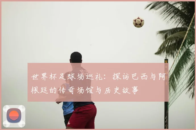 世界杯足球场巡礼：探访巴西与阿根廷的传奇场馆与历史故事