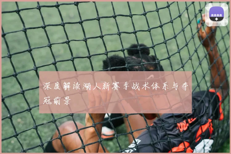 深度解读湖人新赛季战术体系与夺冠前景