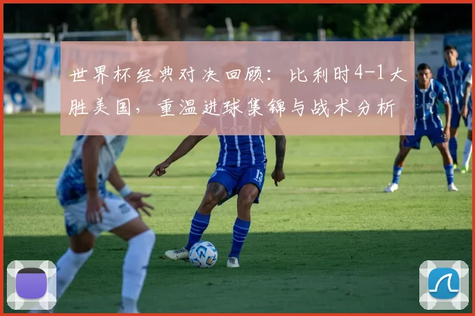 世界杯经典对决回顾:比利时4-1大胜美国,重温进球集锦与战术分析