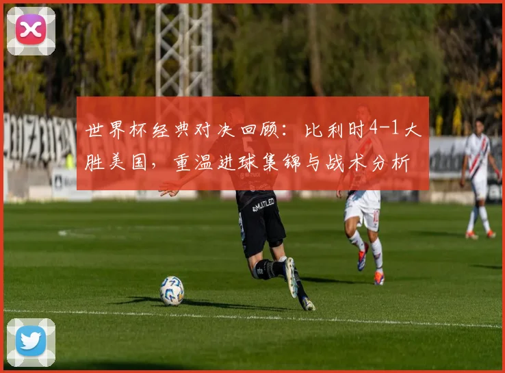 世界杯经典对决回顾：比利时4-1大胜美国，重温进球集锦与战术分析