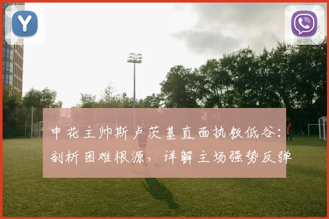 申花主帅斯卢茨基直面执教低谷：剖析困难根源，详解主场强势反弹计划