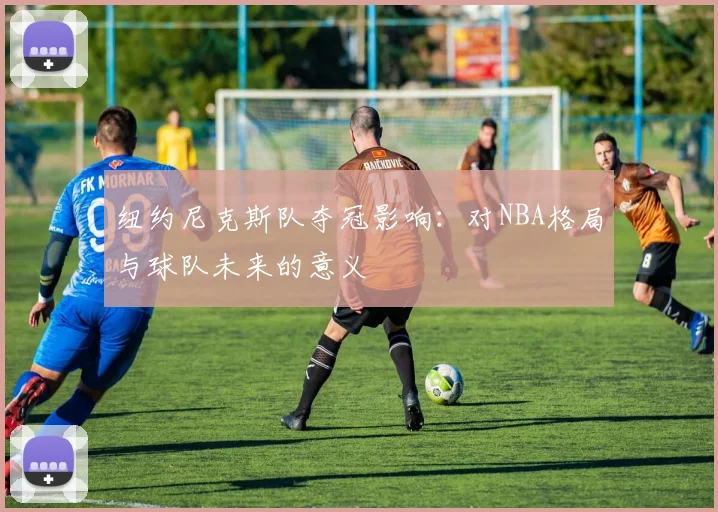 纽约尼克斯队夺冠影响:对NBA格局与球队未来的意义