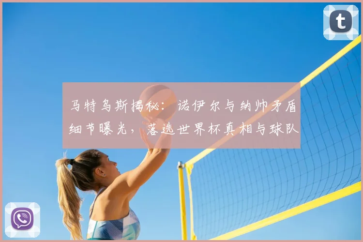 马特乌斯揭秘:诺伊尔与纳帅矛盾细节曝光,落选世界杯真相与球队影响分析