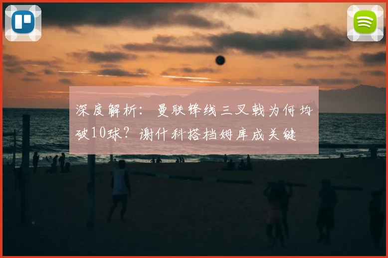 深度解析：曼联锋线三叉戟为何均破10球？谢什科搭档姆库成关键
